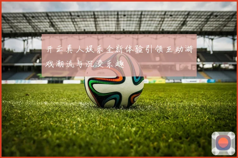 开云真人娱乐全新体验引领互动游戏潮流与沉浸乐趣