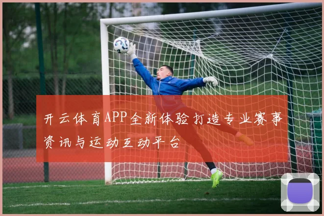 开云体育APP全新体验打造专业赛事资讯与运动互动平台